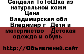 Сандали ТоТоШка из натуральной кожи › Цена ­ 500 - Владимирская обл., Владимир г. Дети и материнство » Детская одежда и обувь   